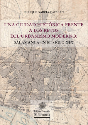 Cubierta para Una ciudad histórica frente a los retos del urbanismo moderno: Salamanca en el siglo XIX